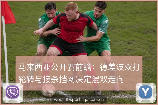 马来西亚公开赛前瞻：德差波双打轮转与接杀挡网决定混双走向