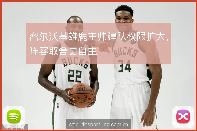 密尔沃基雄鹿主帅建队权限扩大，阵容取舍更自主