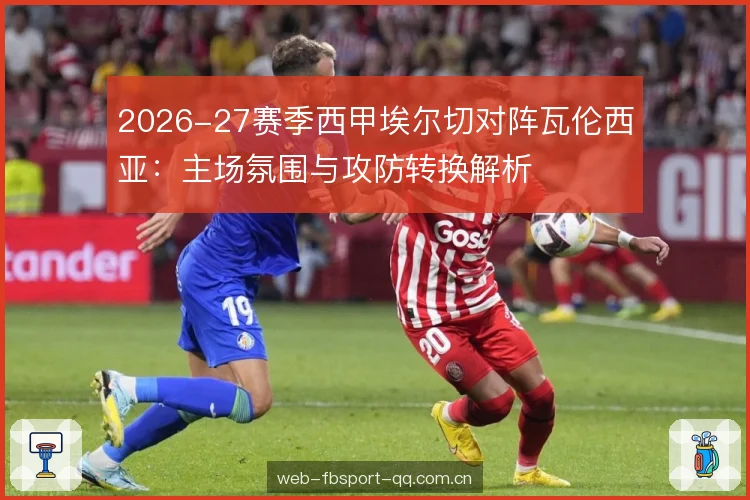 2026-27赛季西甲埃尔切对阵瓦伦西亚:主场氛围与攻防转换解析 2026-27赛季西甲埃尔切对阵瓦伦西亚:主场氛围与攻防转换解析