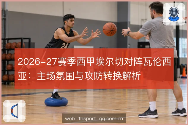 2026-27赛季西甲埃尔切对阵瓦伦西亚：主场氛围与攻防转换解析