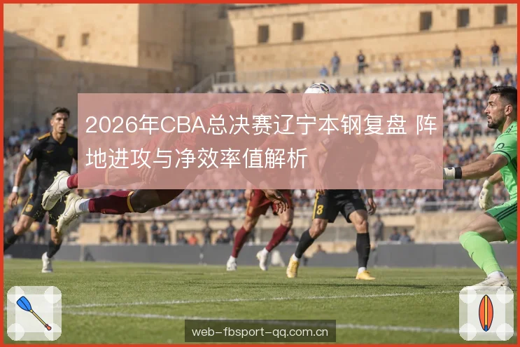 2026年CBA总决赛辽宁本钢复盘 阵地进攻与净效率值解析